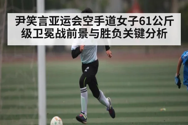 尹笑言亚运会空手道女子61公斤级卫冕战前景与胜负关键分析
