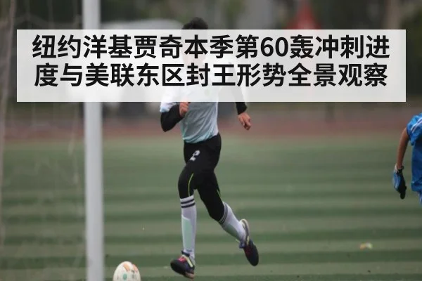 纽约洋基贾奇本季第60轰冲刺进度与美联东区封王形势全景观察
