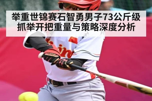 举重世锦赛石智勇男子73公斤级抓举开把重量与策略深度分析